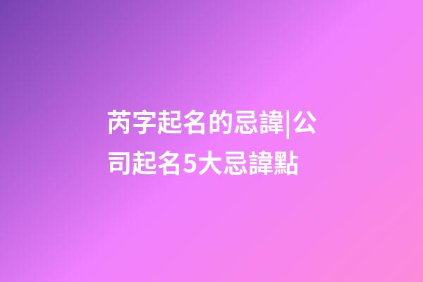 芮字起名的忌諱|公司起名5大忌諱點-第1張-公司起名-玄機派